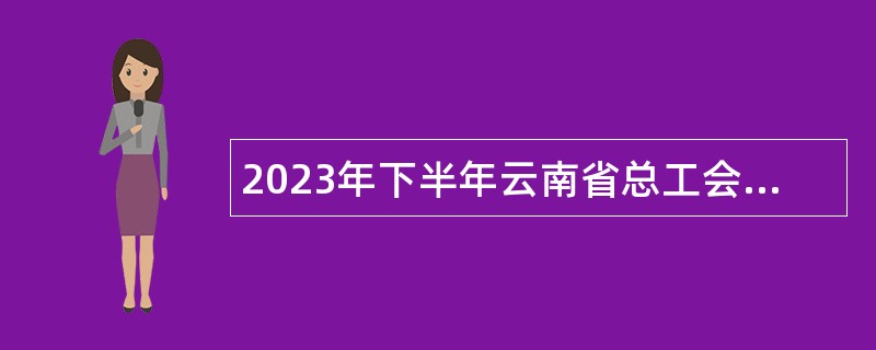 2023年下半年云南省总工会直属事业单位招聘人员公告