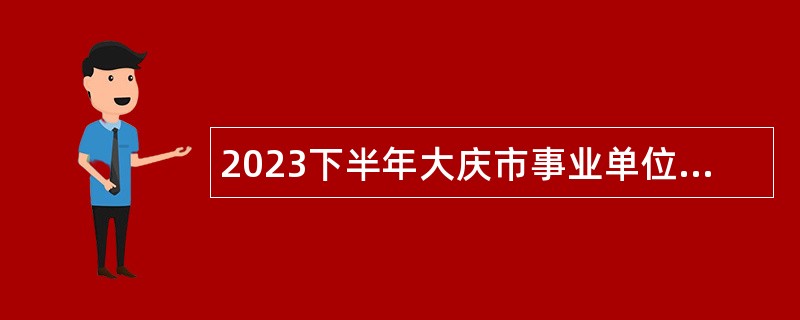 2023下半年大庆市事业单位招聘考试公告（126人）