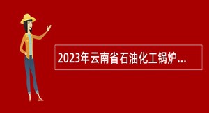 2023年云南省石油化工锅炉压力容器检测中心站招聘人员公告