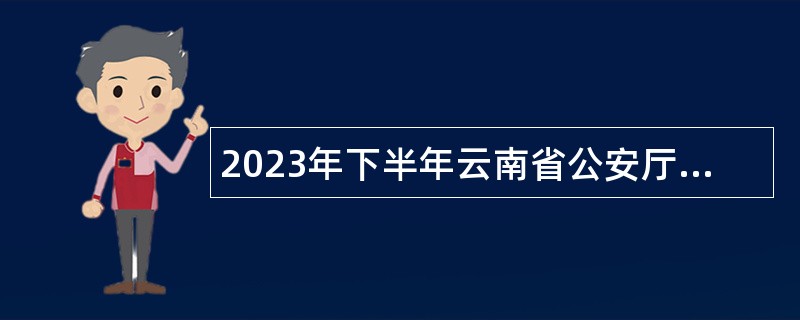 2023年下半年云南省公安厅所属事业单位招聘人员公告