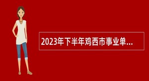2023年下半年鸡西市事业单位招聘考试公告（645人）