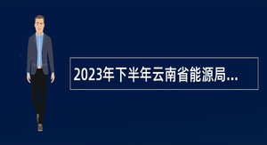 2023年下半年云南省能源局所属事业单位招聘人员公告