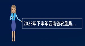 2023年下半年云南省农垦局直属事业单位招聘人员公告