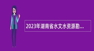 2023年湖南省水文水资源勘测中心所属事业单位招聘公告