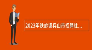 2023年铁岭调兵山市招聘社会工作人员公告