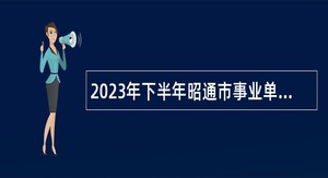 2023年下半年昭通市事业单位招聘考试公告（356人）