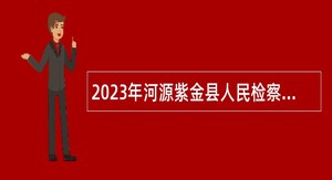 2023年河源紫金县人民检察院招聘编外人员公告