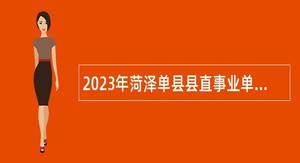 2023年菏泽单县县直事业单位引进急需紧缺优秀青年人才公告