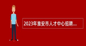 2023年淮安市人才中心招聘编外工作人员公告