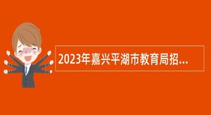2023年嘉兴平湖市教育局招聘编外幼儿教师公告