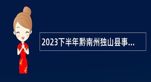 2023下半年黔南州独山县事业单位人才引进公告