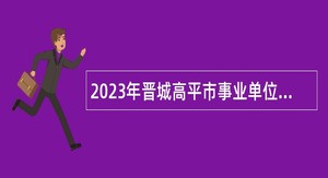 2023年晋城高平市事业单位引进博士研究生公告