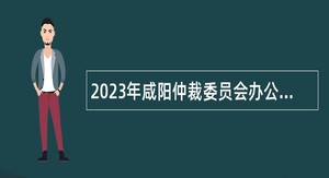 2023年咸阳仲裁委员会办公室招聘公告