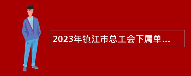 2023年镇江市总工会下属单位编外用工招聘公告