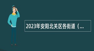 2023年安阳北关区各街道（镇）、中原高新技术产业开发区管理委员会下属事业单位招聘公告