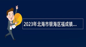 2023年北海市银海区福成镇人民政府乡村振兴办公室招聘编外人员公告