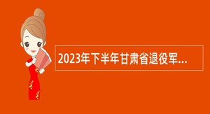 2023年下半年甘肃省退役军人事务厅直属事业单位招聘公告