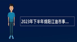 2023年下半年绵阳江油市事业单位招聘考试公告（67人）
