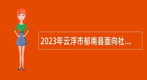 2023年云浮市郁南县面向社会招聘工作人员公告