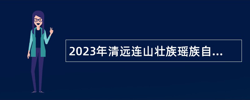 2023年清远连山壮族瑶族自治县事业单位招聘高层次人才公告