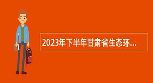 2023年下半年甘肃省生态环境厅直属事业单位招聘公告