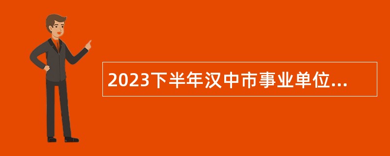 2023下半年汉中市事业单位招聘带编入伍高校毕业生公告