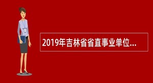 2019年吉林省省直事业单位招聘工作人员公告(8号)