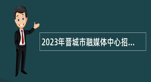 2023年晋城市融媒体中心招聘播音员、主持人公告