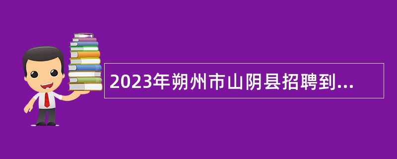 2023年朔州市山阴县招聘到村（社区）工作大学生和事业单位工作人员公告