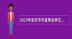2023年安庆市市直事业单位招聘考试公告（81名）