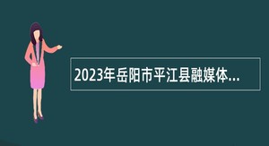 2023年岳阳市平江县融媒体中心招聘主持人公告