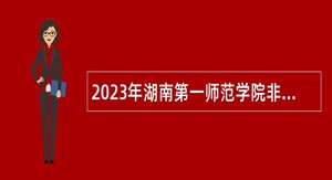 2023年湖南第一师范学院非事业编制专任教师、辅导员及其他工作人员招聘公告