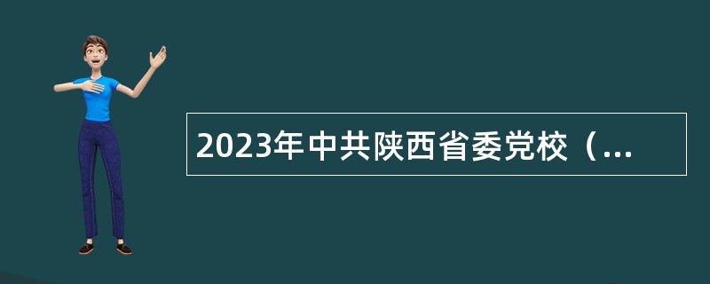 2023年中共陕西省委党校（陕西行政学院）引进高层次人才公告