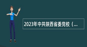 2023年中共陕西省委党校（陕西行政学院）引进高层次人才公告
