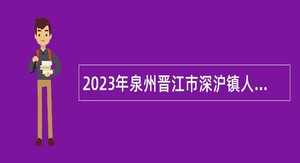 2023年泉州晋江市深沪镇人民政府招聘公告