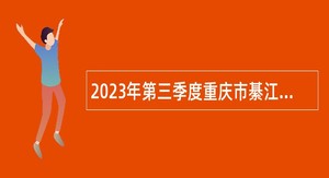 2023年第三季度重庆市綦江区事业单位考核招聘紧缺优秀人才公告