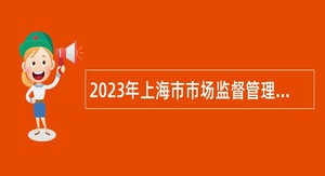 2023年上海市市场监督管理局信息应用研究中心（上海市食品安全技术应用中心、上海市市场监督管理局档案馆）招聘公告