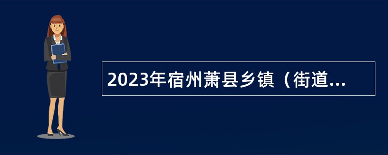 2023年宿州萧县乡镇（街道）事业单位招聘考试公告（126人）