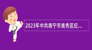 2023年中共南宁市青秀区纪律检查委员会招聘公告