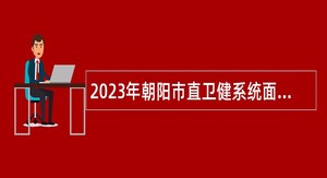 2023年朝阳市直卫健系统面向社会招聘公告