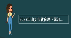 2023年汕头市教育局下属汕头金中华侨试验区学校、汕头市红旗第三学校招聘教师公告