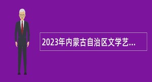 2023年内蒙古自治区文学艺术界联合会事业单位招聘公告