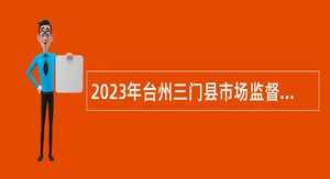 2023年台州三门县市场监督管理局及下属事业单位招聘编制外合同用工人员公告