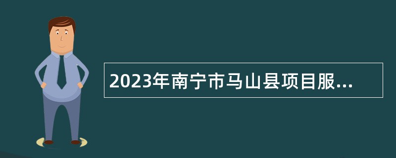 2023年南宁市马山县项目服务中心招聘公告