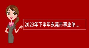 2023年下半年东莞市事业单位招聘考试公告（38人）