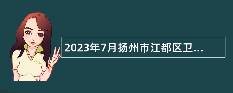 2023年7月扬州市江都区卫健系统所属事业单位招聘编外合同制专业技术人员简章