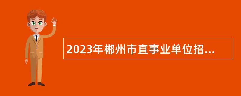 2023年郴州市直事业单位招聘考试公告（68人）