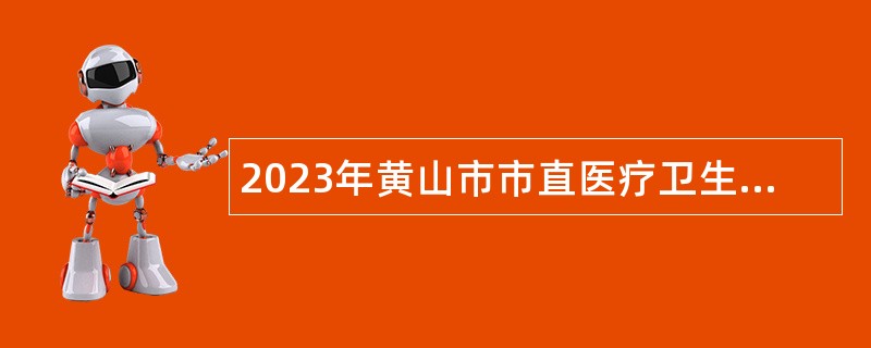 2023年黄山市市直医疗卫生机构招聘急需紧缺医疗卫生专业技术人员公告