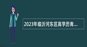 2023年临沂河东区高学历青年人才引进公告