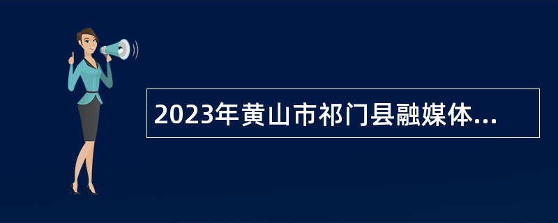 2023年黄山市祁门县融媒体中心招聘播音员（主持人）公告